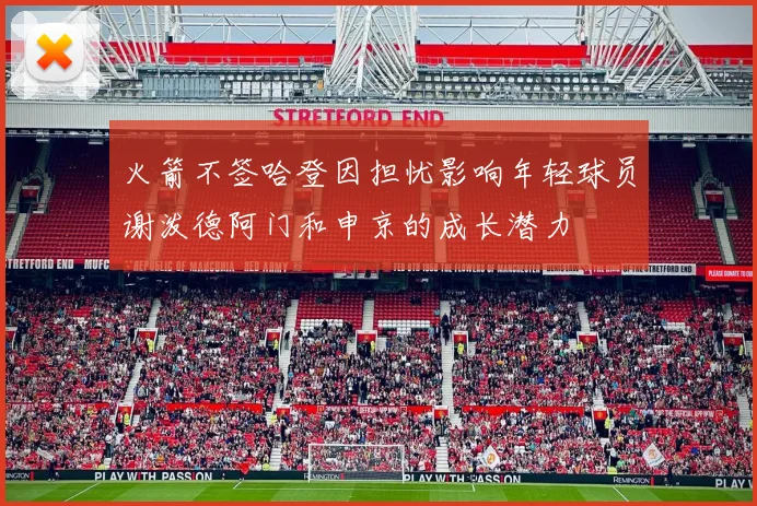 火箭不签哈登因担忧影响年轻球员谢泼德阿门和申京的成长潜力