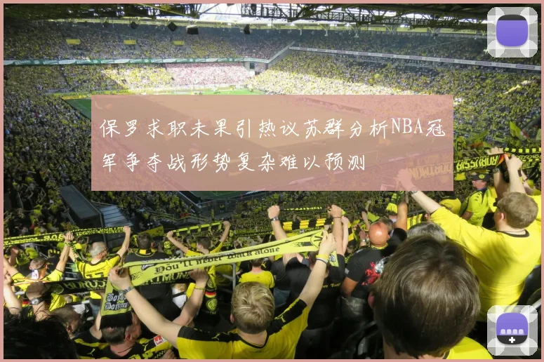 保罗求职未果引热议苏群分析NBA冠军争夺战形势复杂难以预测