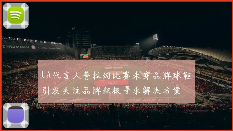 UA代言人普拉姆比赛未穿品牌球鞋引发关注品牌积极寻求解决方案