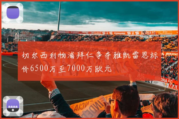 切尔西利物浦拜仁争夺雅凯雷恩标价6500万至7000万欧元