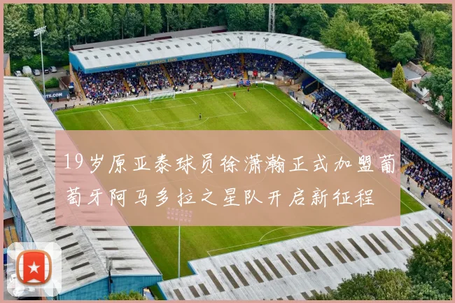19岁原亚泰球员徐潇瀚正式加盟葡萄牙阿马多拉之星队开启新征程