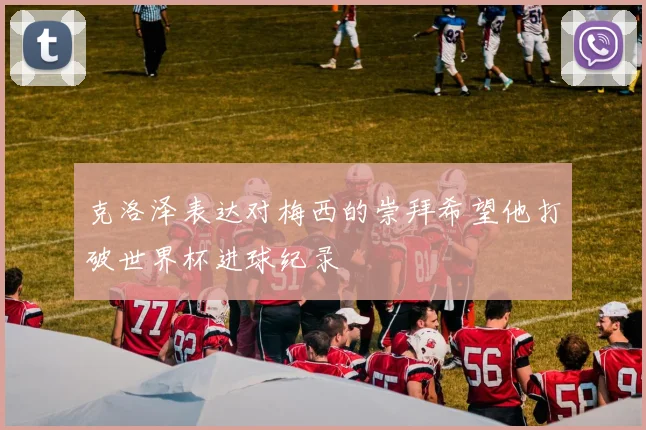 克洛泽表达对梅西的崇拜希望他打破世界杯进球纪录