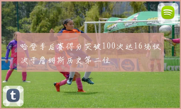 哈登季后赛得分突破100次达16场仅次于詹姆斯历史第二位
