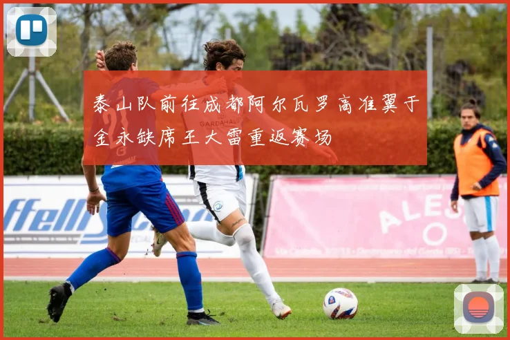 泰山队前往成都阿尔瓦罗高准翼于金永缺席王大雷重返赛场