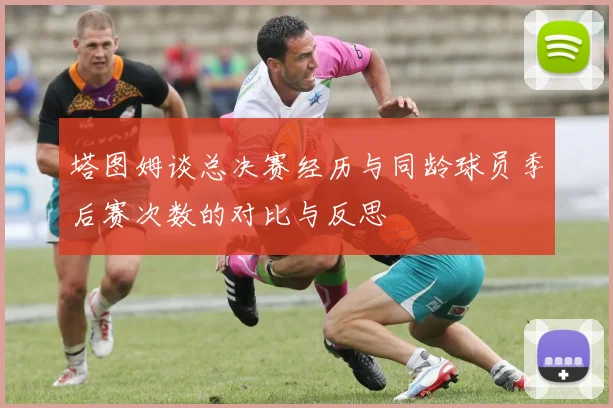 塔图姆谈总决赛经历与同龄球员季后赛次数的对比与反思