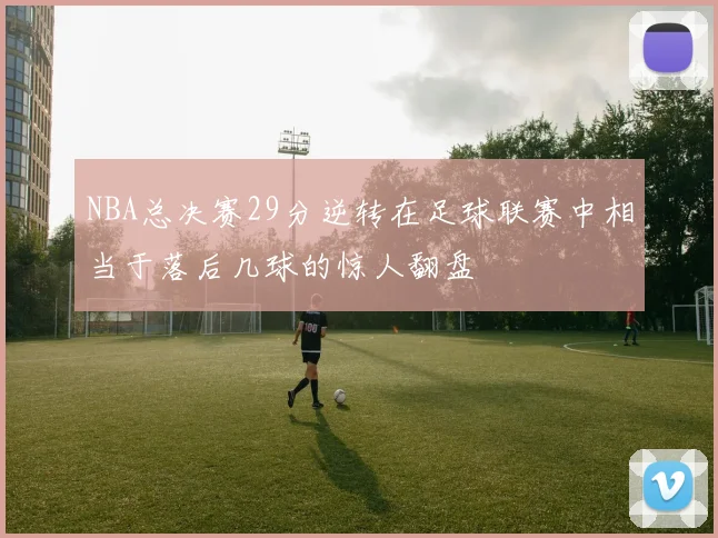 NBA总决赛29分逆转在足球联赛中相当于落后几球的惊人翻盘