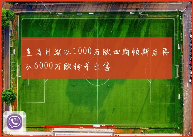 皇马计划以1000万欧回购帕斯后再以6000万欧转手出售