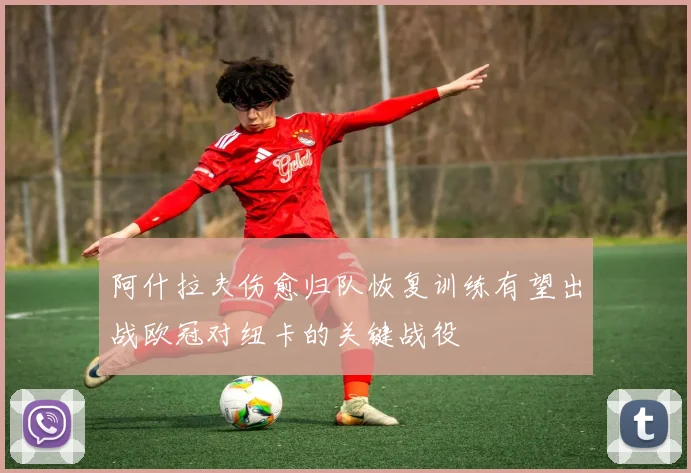 阿什拉夫伤愈归队恢复训练有望出战欧冠对纽卡的关键战役