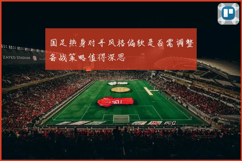 国足热身对手风格偏软是否需调整备战策略值得深思