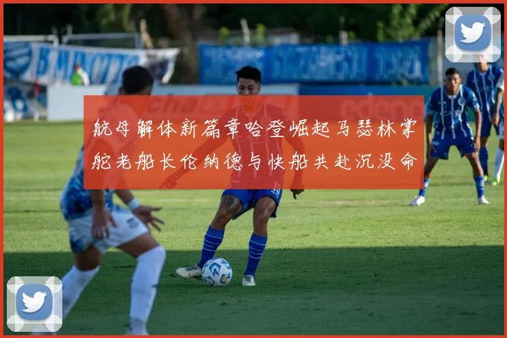 航母解体新篇章哈登崛起马瑟林掌舵老船长伦纳德与快船共赴沉没命运