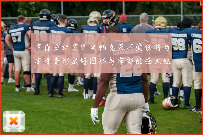 亨森分析贾巴里帕克若不受伤将与字母哥形成塔图姆与布朗的强大组合