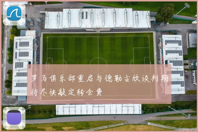 罗马俱乐部重启与德勒古欣谈判期待尽快敲定转会费
