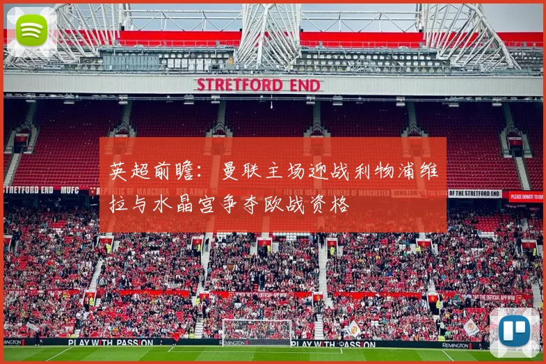 英超前瞻：曼联主场迎战利物浦维拉与水晶宫争夺欧战资格