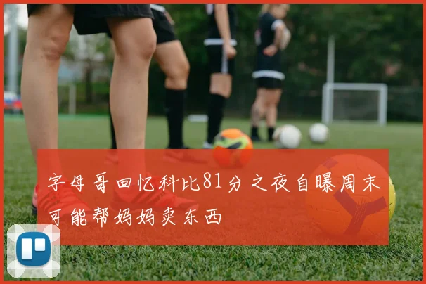 字母哥回忆科比81分之夜自曝周末可能帮妈妈卖东西