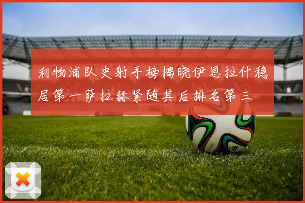 利物浦队史射手榜揭晓伊恩拉什稳居第一萨拉赫紧随其后排名第三