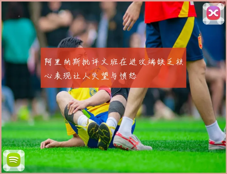 阿里纳斯批评文班在进攻端缺乏核心表现让人失望与愤怒