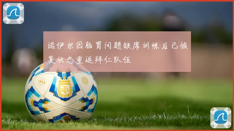 诺伊尔因肠胃问题缺席训练后已恢复状态重返拜仁队伍