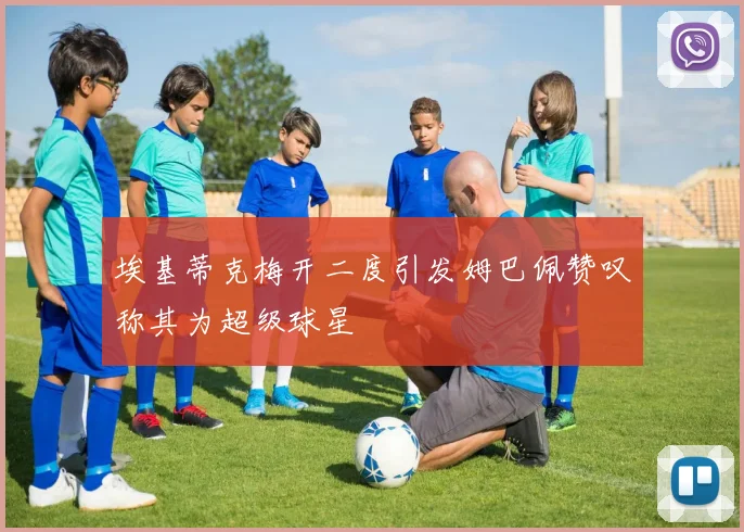埃基蒂克梅开二度引发姆巴佩赞叹称其为超级球星