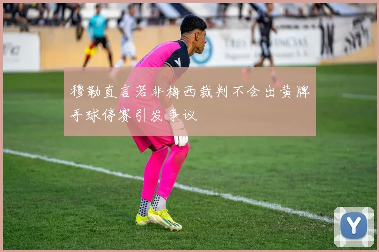 穆勒直言若非梅西裁判不会出黄牌手球停赛引发争议