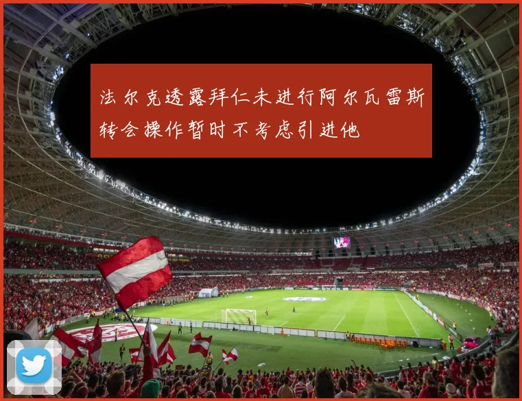 法尔克透露拜仁未进行阿尔瓦雷斯转会操作暂时不考虑引进他
