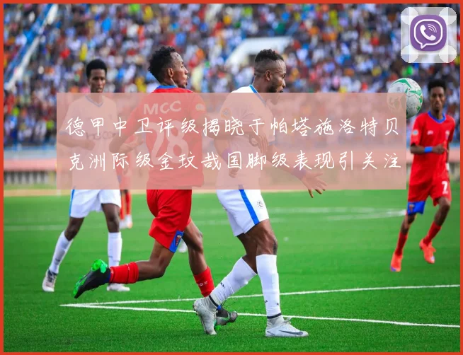 德甲中卫评级揭晓于帕塔施洛特贝克洲际级金玟哉国脚级表现引关注