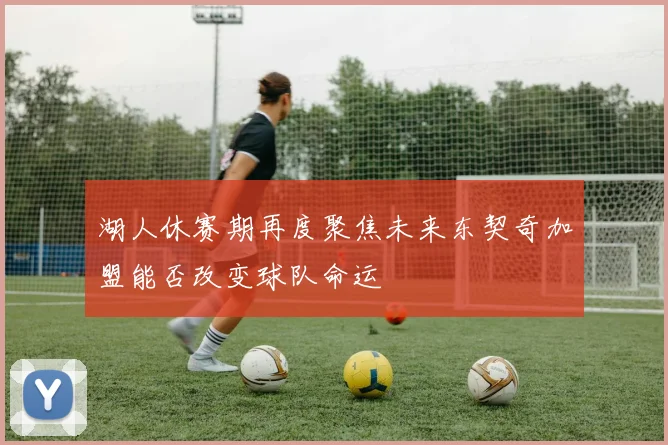 湖人休赛期再度聚焦未来东契奇加盟能否改变球队命运