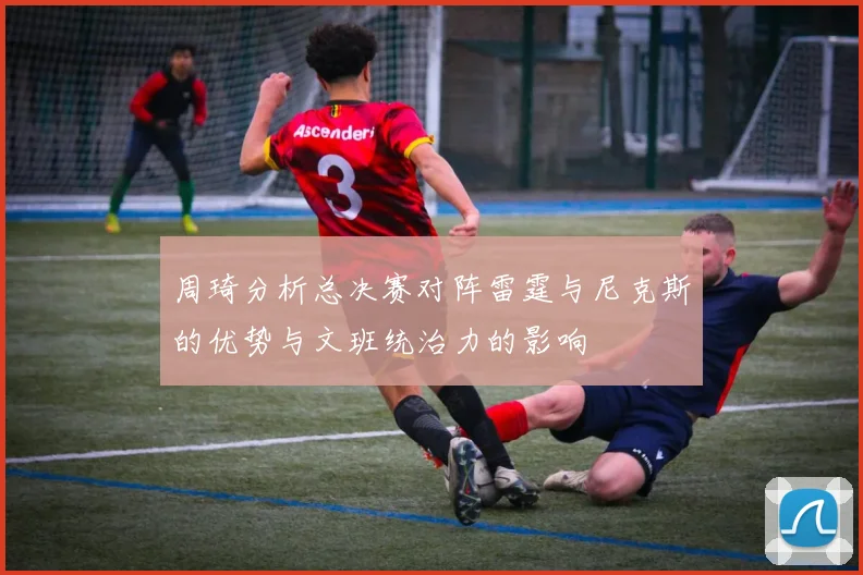 周琦分析总决赛对阵雷霆与尼克斯的优势与文班统治力的影响